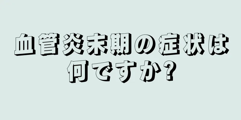 血管炎末期の症状は何ですか?