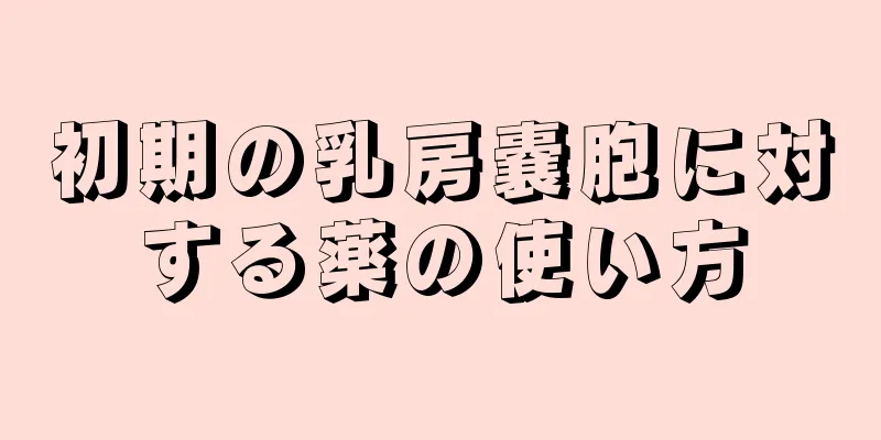 初期の乳房嚢胞に対する薬の使い方