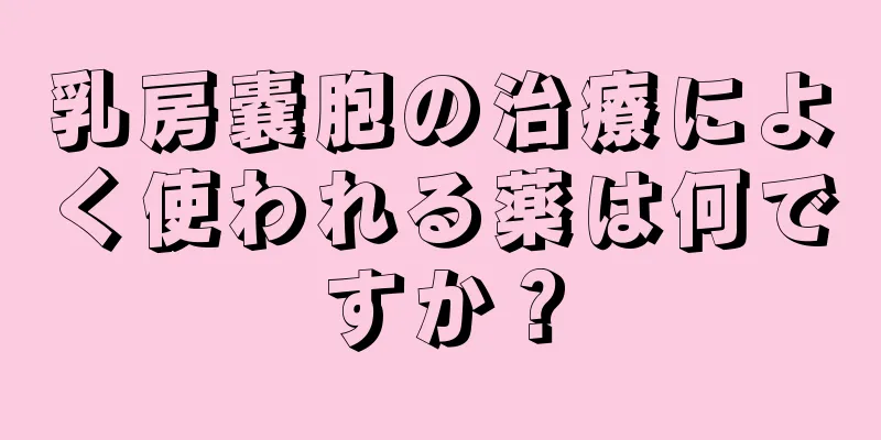 乳房嚢胞の治療によく使われる薬は何ですか？