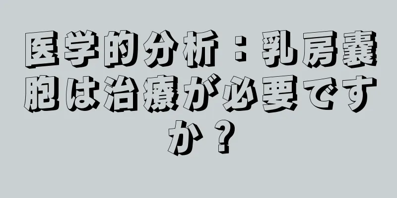 医学的分析：乳房嚢胞は治療が必要ですか？