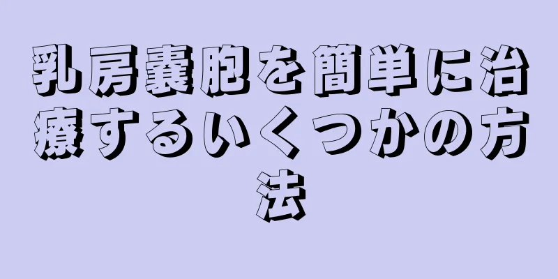 乳房嚢胞を簡単に治療するいくつかの方法