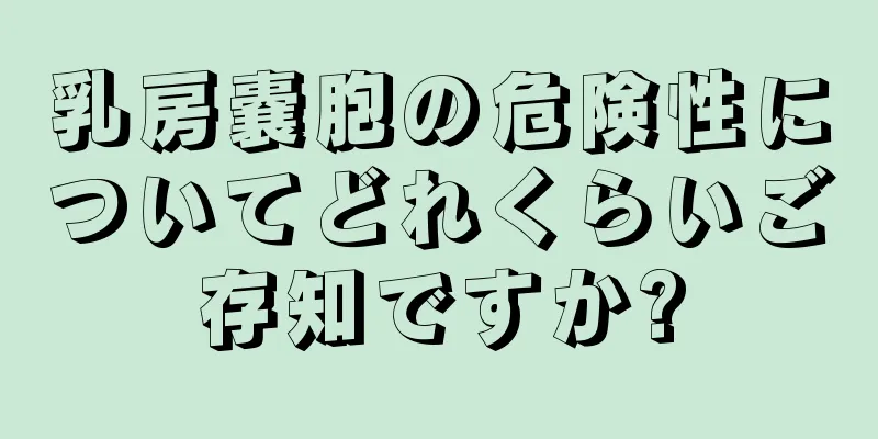 乳房嚢胞の危険性についてどれくらいご存知ですか?
