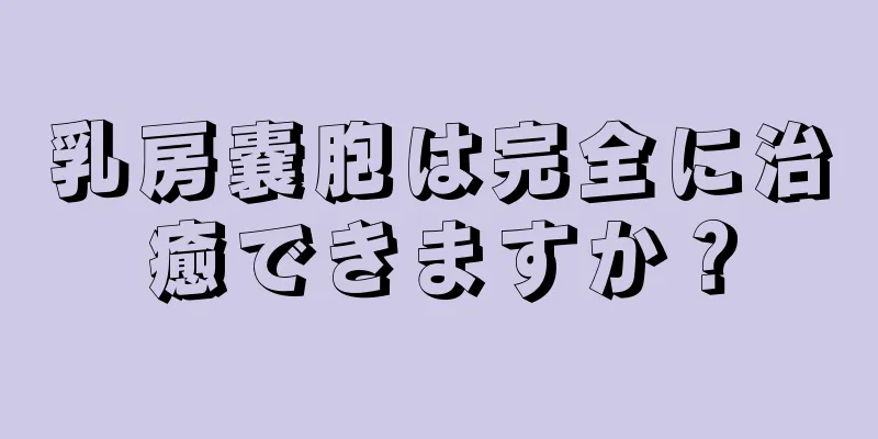 乳房嚢胞は完全に治癒できますか？