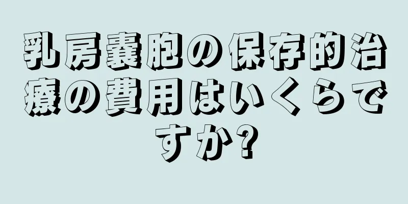 乳房嚢胞の保存的治療の費用はいくらですか?