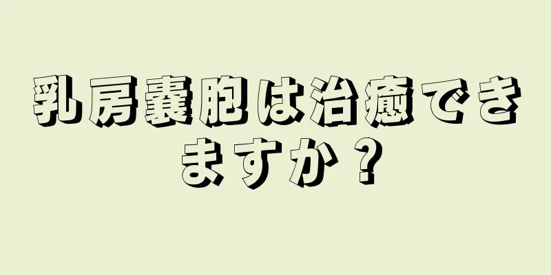 乳房嚢胞は治癒できますか？