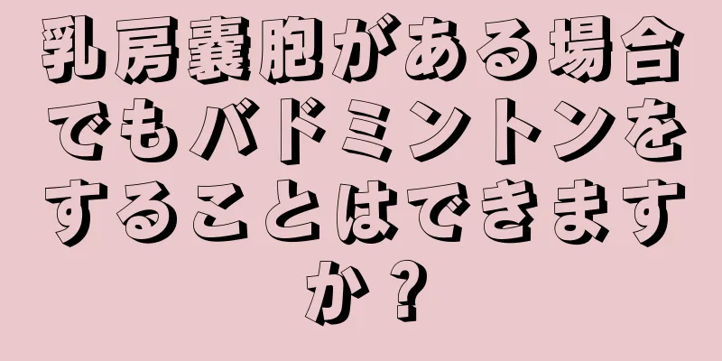 乳房嚢胞がある場合でもバドミントンをすることはできますか？