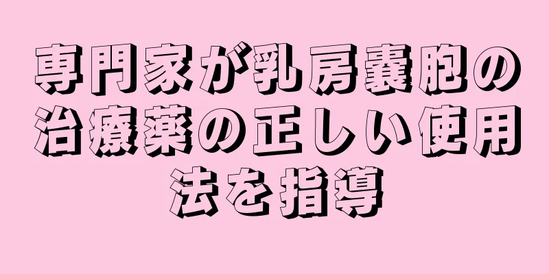 専門家が乳房嚢胞の治療薬の正しい使用法を指導