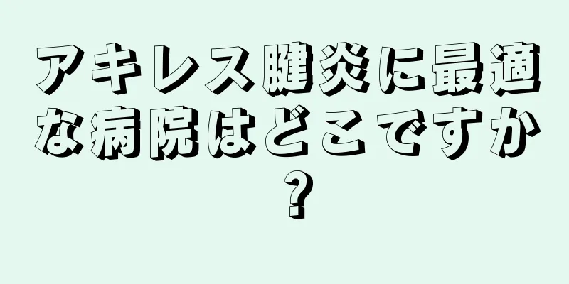 アキレス腱炎に最適な病院はどこですか？