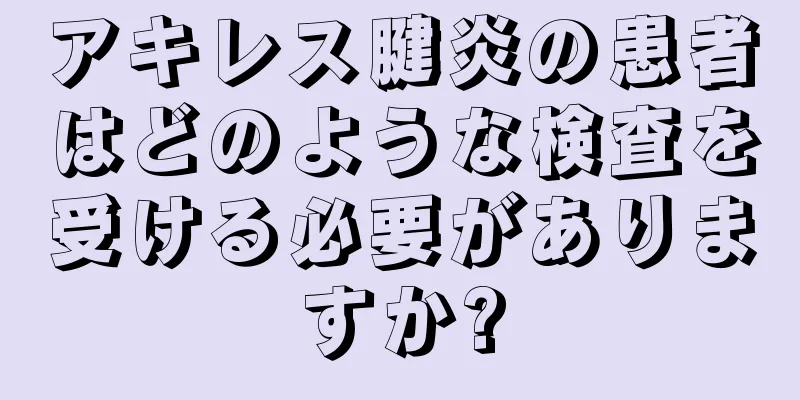 アキレス腱炎の患者はどのような検査を受ける必要がありますか?