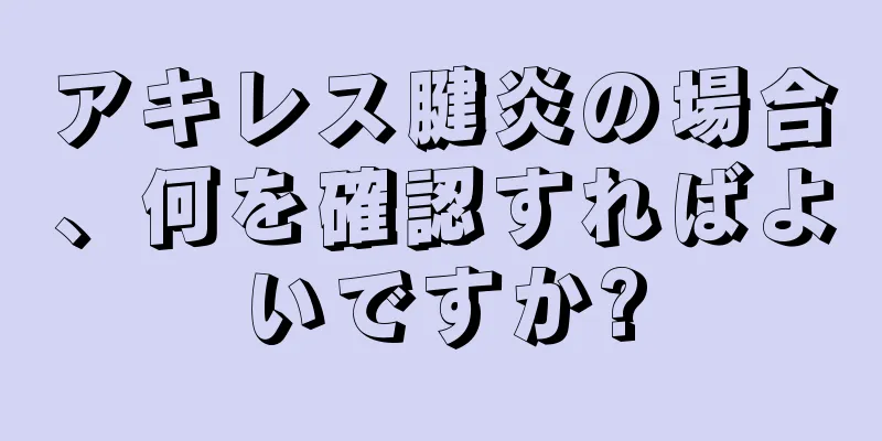 アキレス腱炎の場合、何を確認すればよいですか?