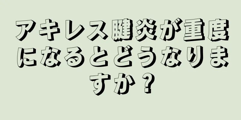 アキレス腱炎が重度になるとどうなりますか？