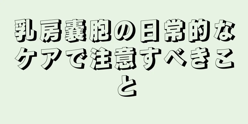 乳房嚢胞の日常的なケアで注意すべきこと