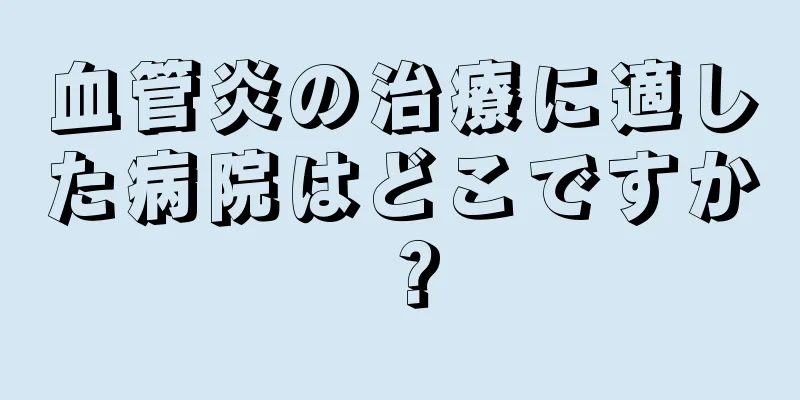 血管炎の治療に適した病院はどこですか？