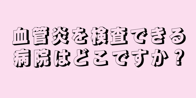 血管炎を検査できる病院はどこですか？