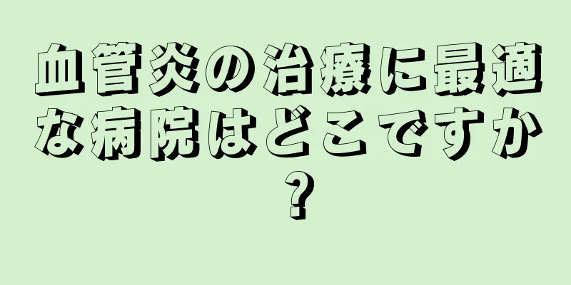 血管炎の治療に最適な病院はどこですか？