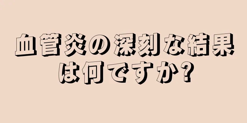 血管炎の深刻な結果は何ですか?