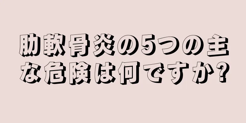 肋軟骨炎の5つの主な危険は何ですか?