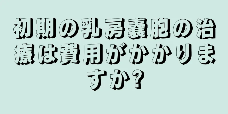 初期の乳房嚢胞の治療は費用がかかりますか?