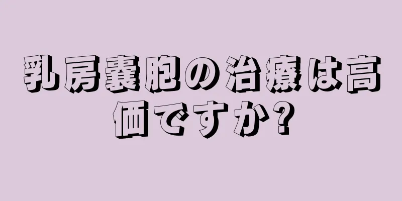 乳房嚢胞の治療は高価ですか?