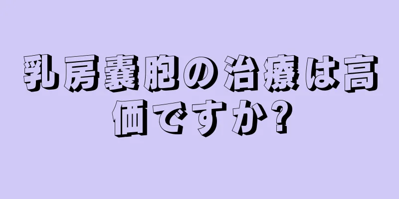 乳房嚢胞の治療は高価ですか?