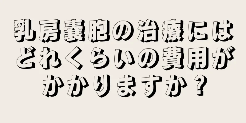乳房嚢胞の治療にはどれくらいの費用がかかりますか？