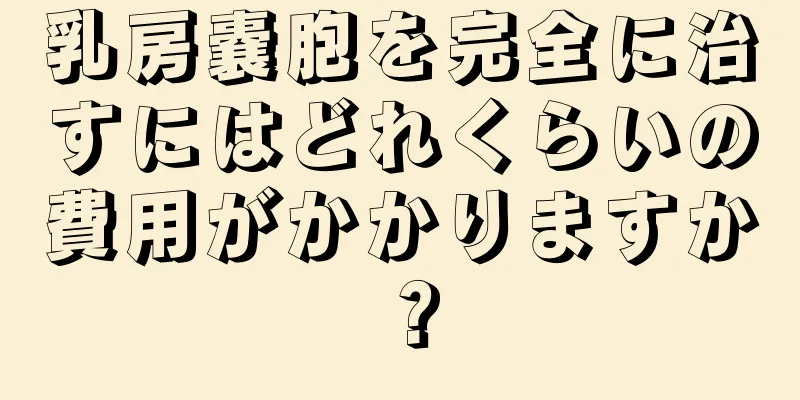 乳房嚢胞を完全に治すにはどれくらいの費用がかかりますか？