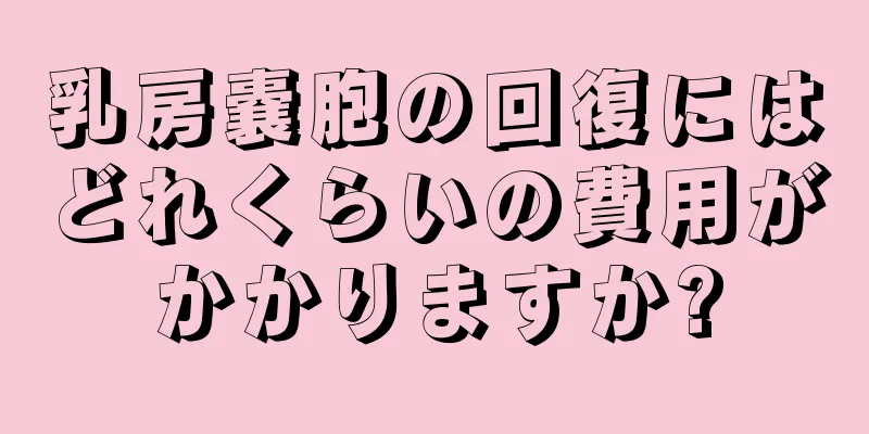 乳房嚢胞の回復にはどれくらいの費用がかかりますか?