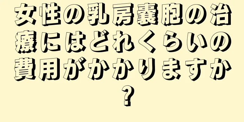 女性の乳房嚢胞の治療にはどれくらいの費用がかかりますか？