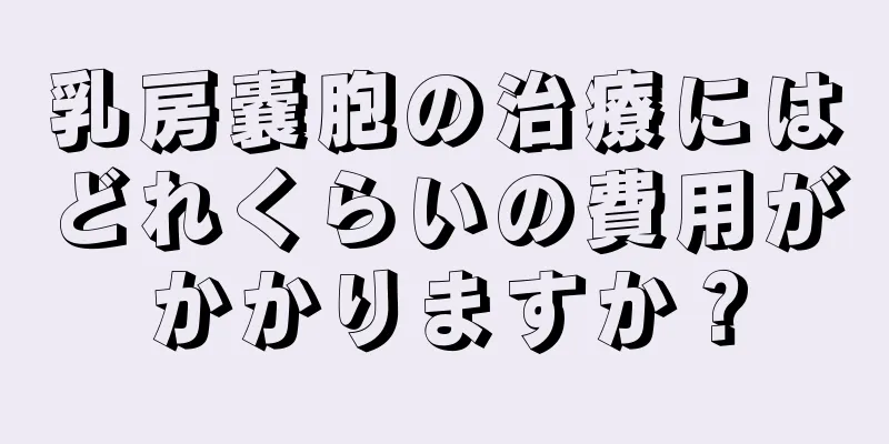 乳房嚢胞の治療にはどれくらいの費用がかかりますか？