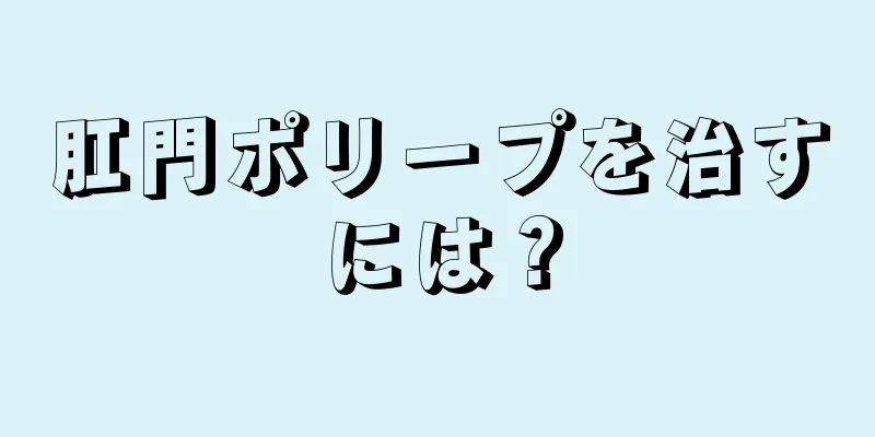 肛門ポリープを治すには？