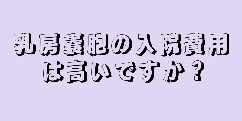 乳房嚢胞の入院費用は高いですか？
