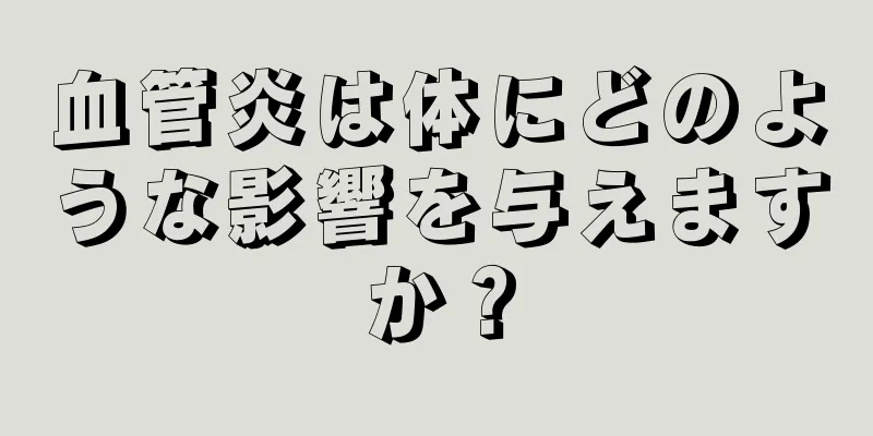 血管炎は体にどのような影響を与えますか？