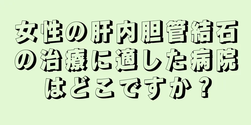 女性の肝内胆管結石の治療に適した病院はどこですか？