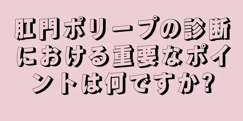 肛門ポリープの診断における重要なポイントは何ですか?