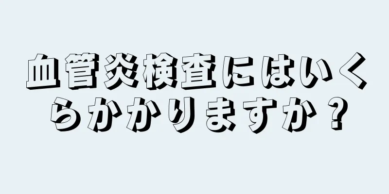 血管炎検査にはいくらかかりますか？