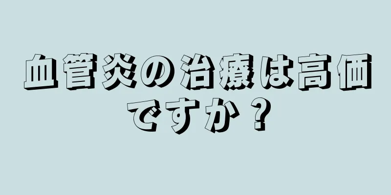 血管炎の治療は高価ですか？