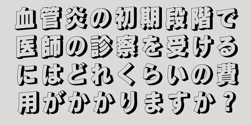 血管炎の初期段階で医師の診察を受けるにはどれくらいの費用がかかりますか？