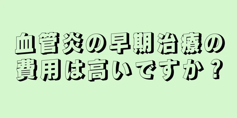 血管炎の早期治療の費用は高いですか？