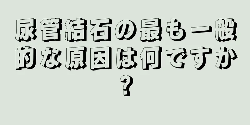 尿管結石の最も一般的な原因は何ですか?