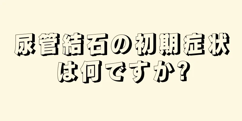 尿管結石の初期症状は何ですか?