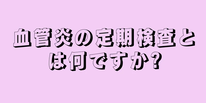 血管炎の定期検査とは何ですか?