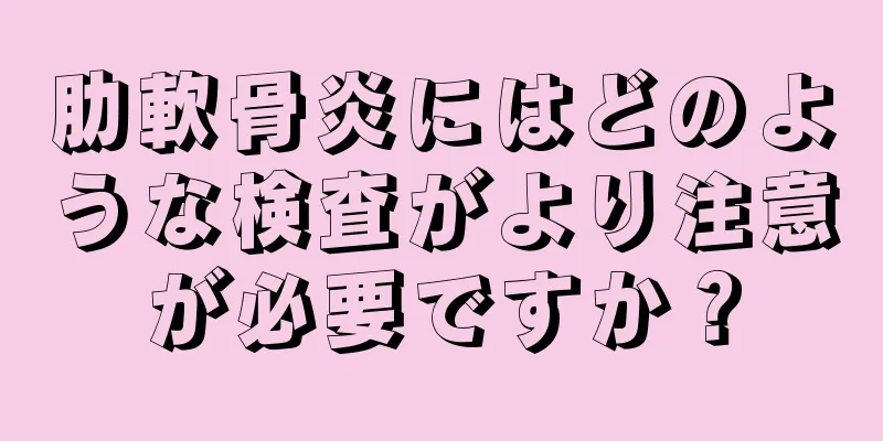 肋軟骨炎にはどのような検査がより注意が必要ですか？