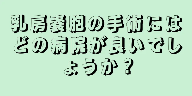 乳房嚢胞の手術にはどの病院が良いでしょうか？