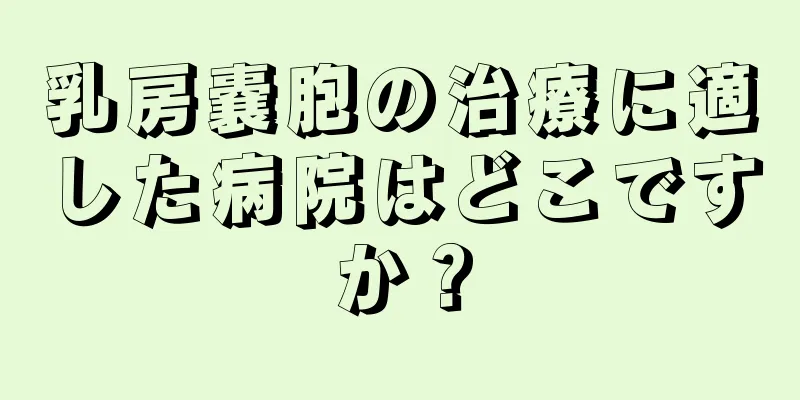 乳房嚢胞の治療に適した病院はどこですか？