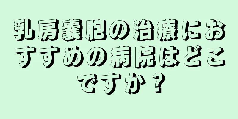 乳房嚢胞の治療におすすめの病院はどこですか？