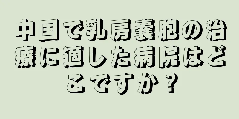 中国で乳房嚢胞の治療に適した病院はどこですか？