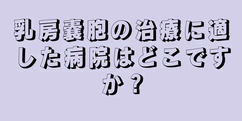 乳房嚢胞の治療に適した病院はどこですか？