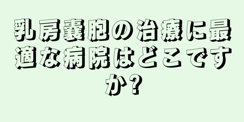 乳房嚢胞の治療に最適な病院はどこですか?