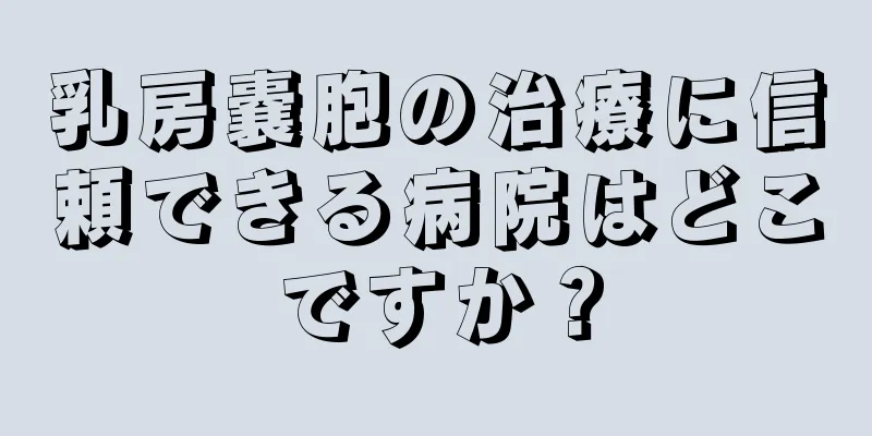 乳房嚢胞の治療に信頼できる病院はどこですか？