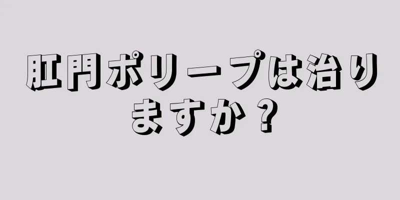 肛門ポリープは治りますか？